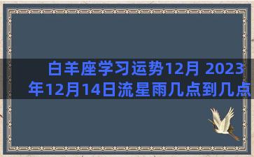 白羊座学习运势12月 2023年12月14日流星雨几点到几点